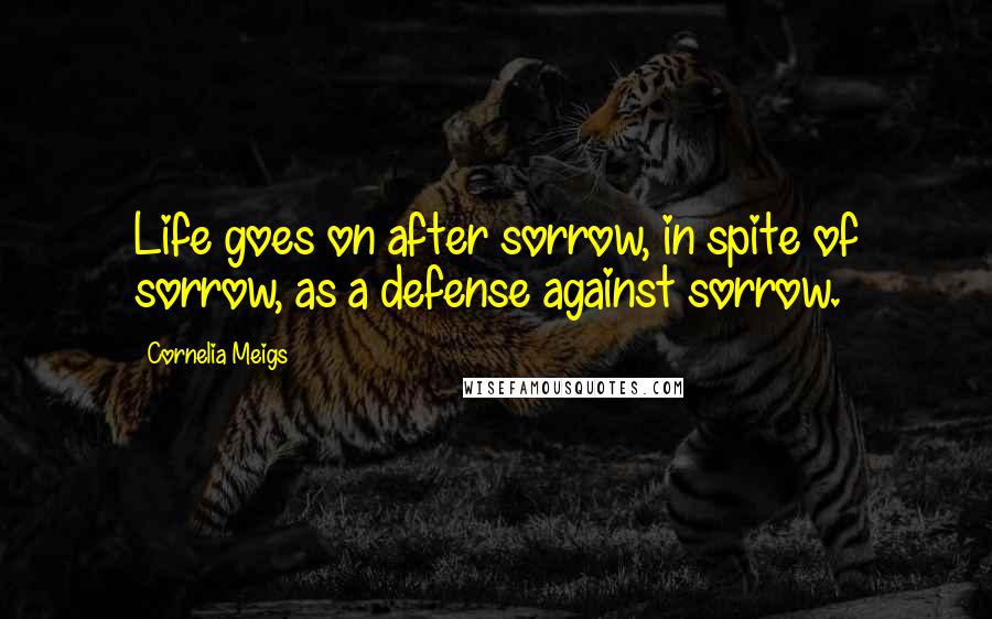 Cornelia Meigs Quotes: Life goes on after sorrow, in spite of sorrow, as a defense against sorrow.