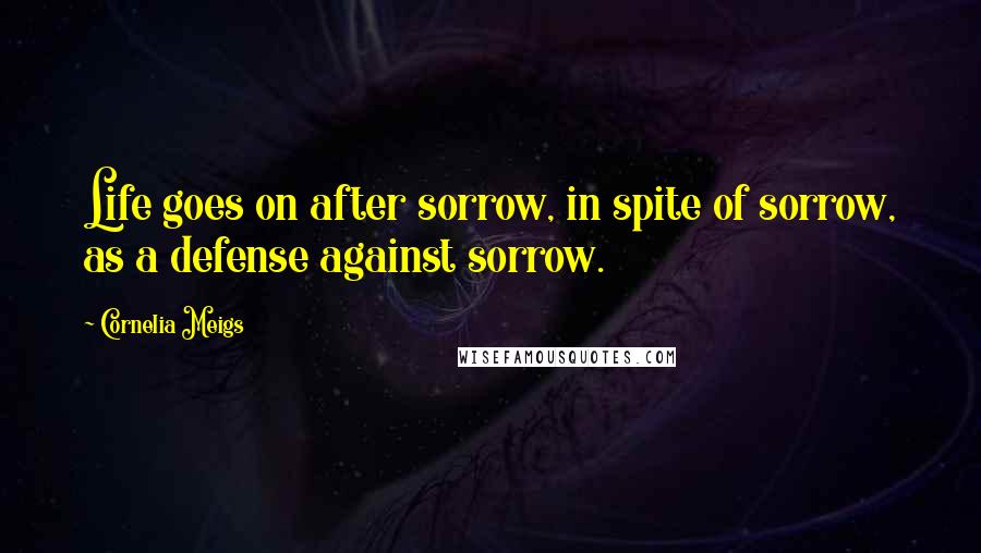 Cornelia Meigs Quotes: Life goes on after sorrow, in spite of sorrow, as a defense against sorrow.