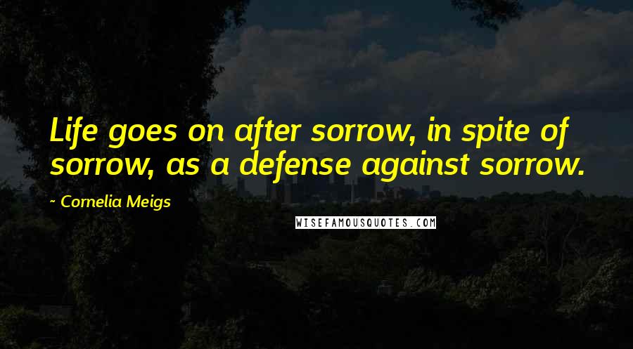 Cornelia Meigs Quotes: Life goes on after sorrow, in spite of sorrow, as a defense against sorrow.