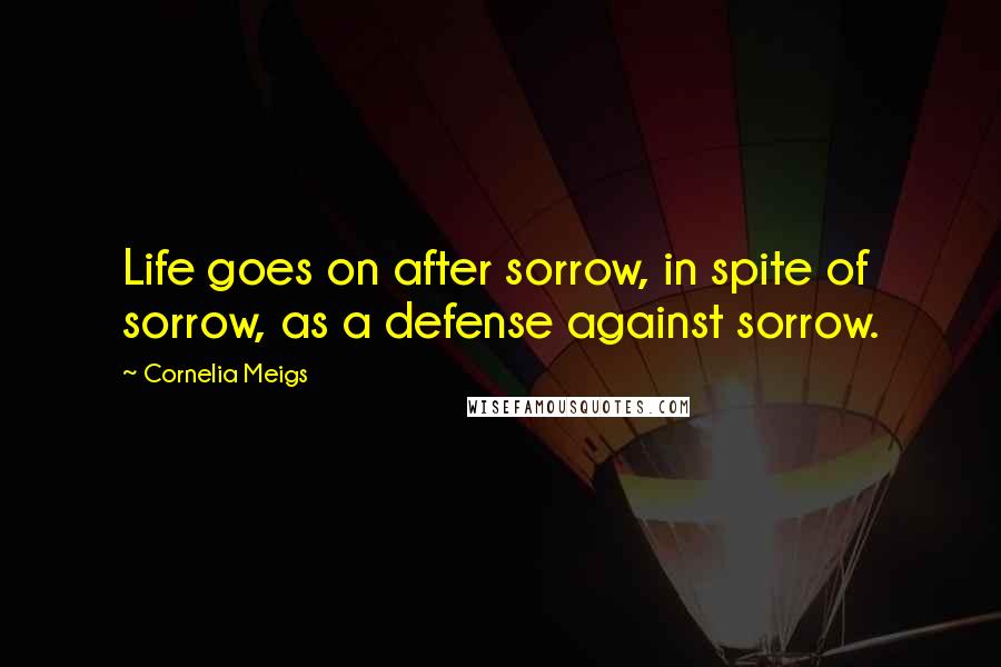 Cornelia Meigs Quotes: Life goes on after sorrow, in spite of sorrow, as a defense against sorrow.