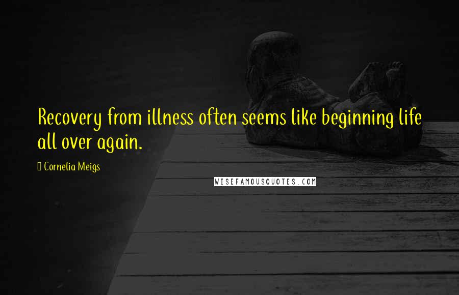 Cornelia Meigs Quotes: Recovery from illness often seems like beginning life all over again.