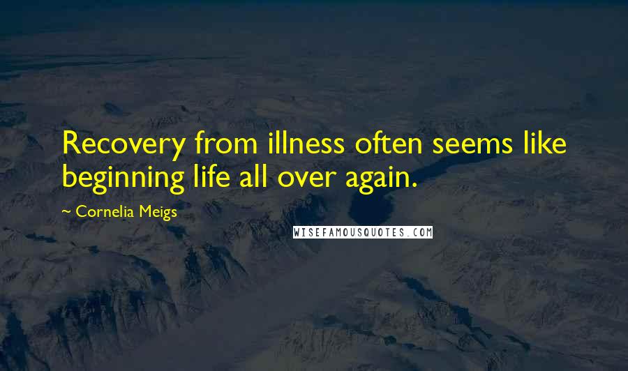 Cornelia Meigs Quotes: Recovery from illness often seems like beginning life all over again.