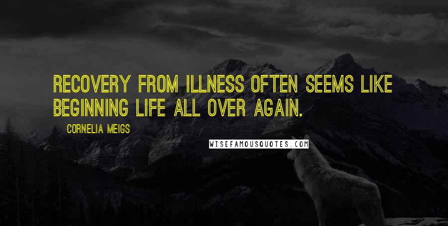 Cornelia Meigs Quotes: Recovery from illness often seems like beginning life all over again.