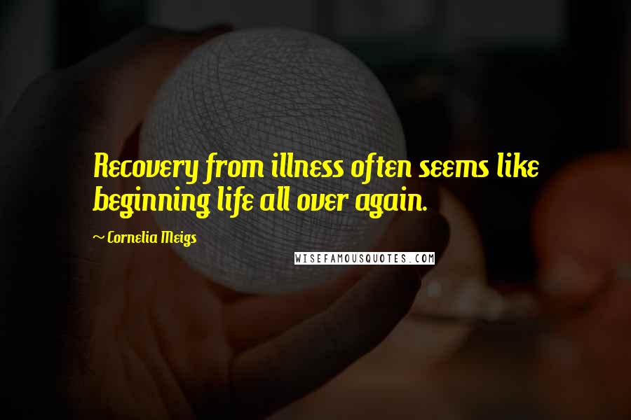 Cornelia Meigs Quotes: Recovery from illness often seems like beginning life all over again.