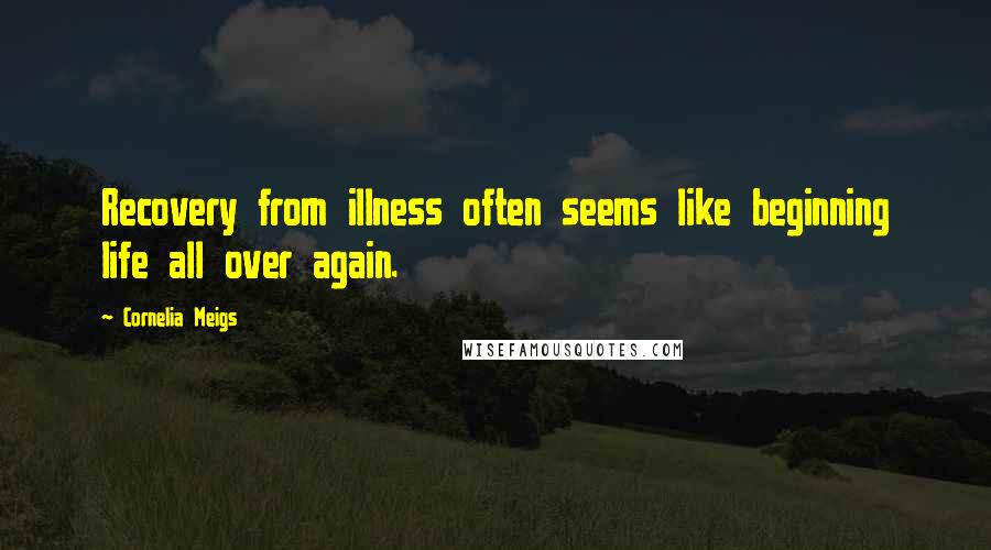 Cornelia Meigs Quotes: Recovery from illness often seems like beginning life all over again.