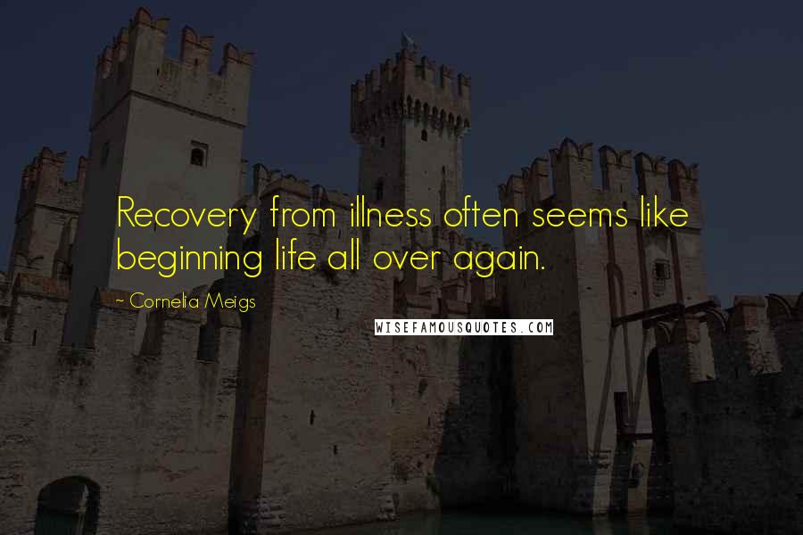 Cornelia Meigs Quotes: Recovery from illness often seems like beginning life all over again.