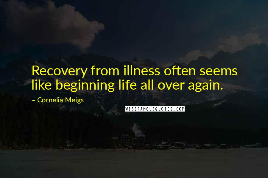 Cornelia Meigs Quotes: Recovery from illness often seems like beginning life all over again.