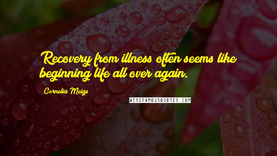 Cornelia Meigs Quotes: Recovery from illness often seems like beginning life all over again.