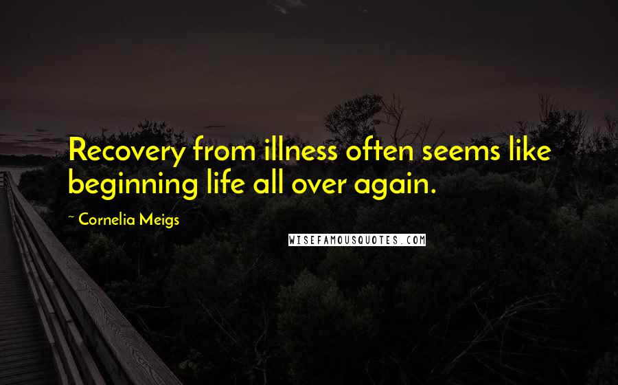 Cornelia Meigs Quotes: Recovery from illness often seems like beginning life all over again.