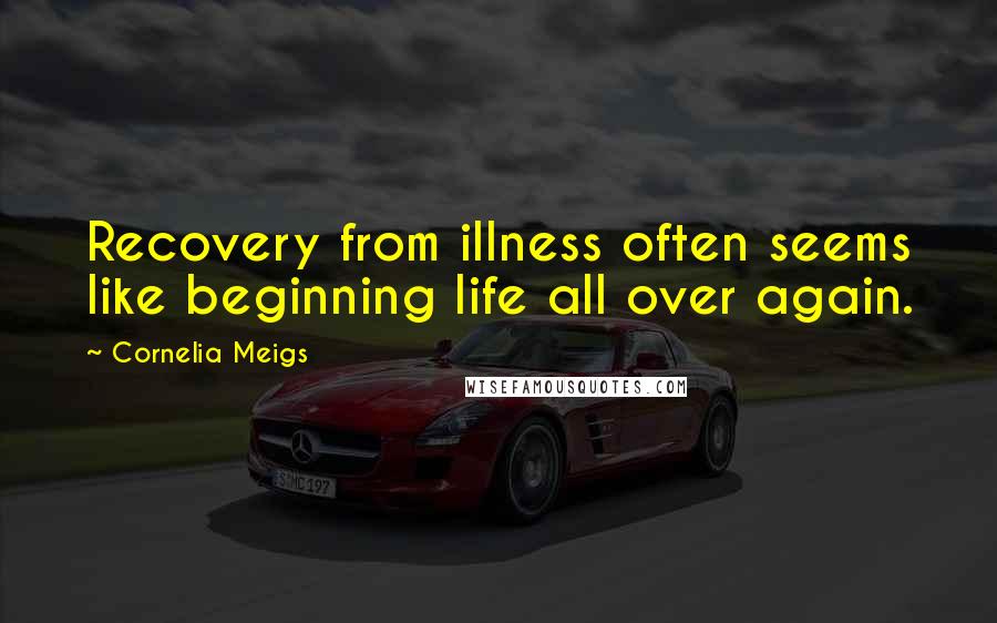 Cornelia Meigs Quotes: Recovery from illness often seems like beginning life all over again.