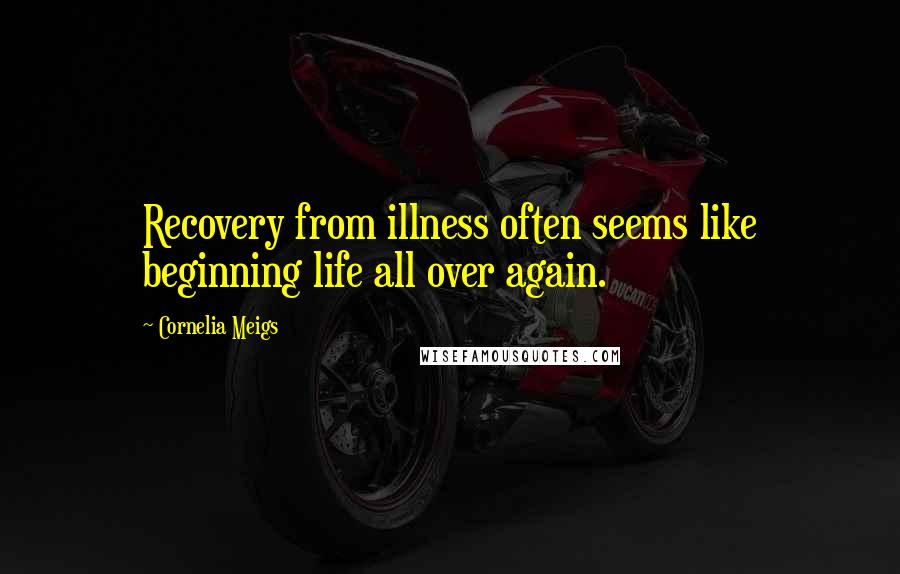 Cornelia Meigs Quotes: Recovery from illness often seems like beginning life all over again.