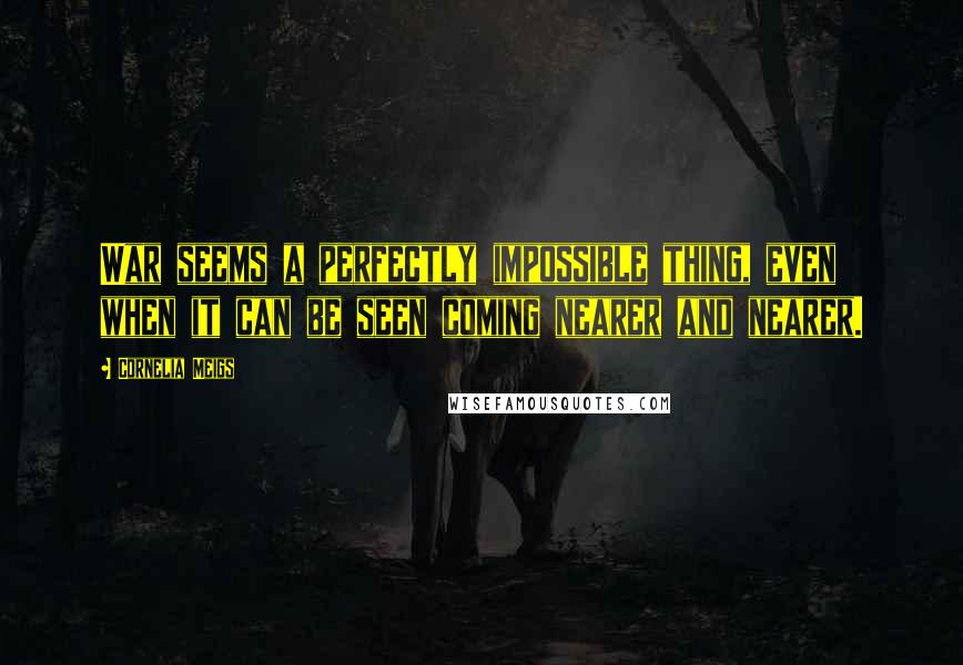 Cornelia Meigs Quotes: War seems a perfectly impossible thing, even when it can be seen coming nearer and nearer.