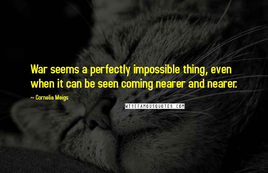 Cornelia Meigs Quotes: War seems a perfectly impossible thing, even when it can be seen coming nearer and nearer.