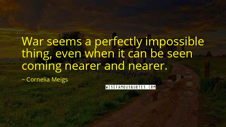 Cornelia Meigs Quotes: War seems a perfectly impossible thing, even when it can be seen coming nearer and nearer.