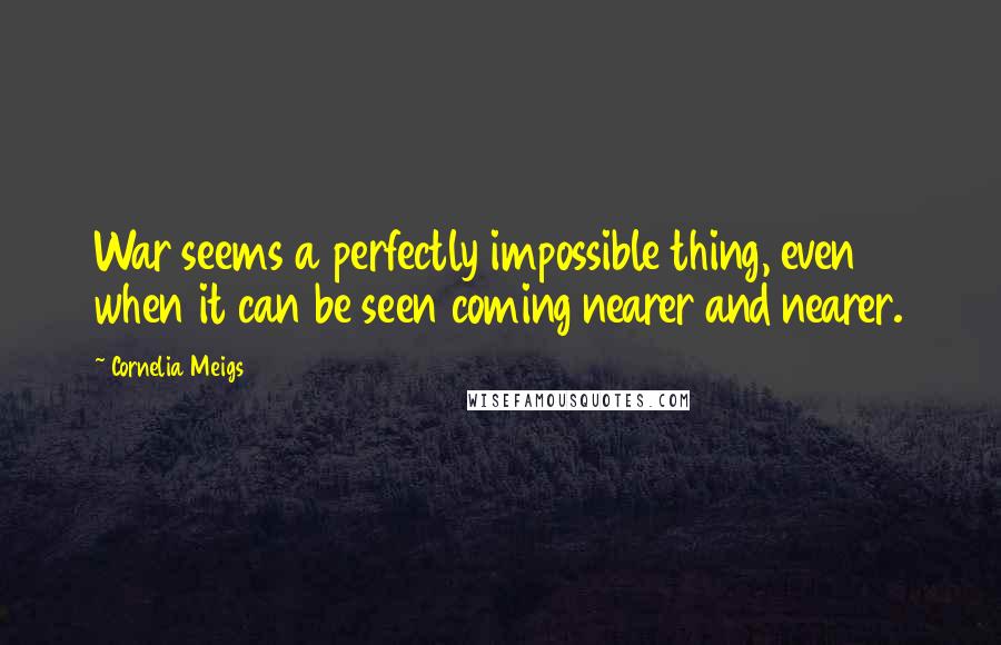 Cornelia Meigs Quotes: War seems a perfectly impossible thing, even when it can be seen coming nearer and nearer.
