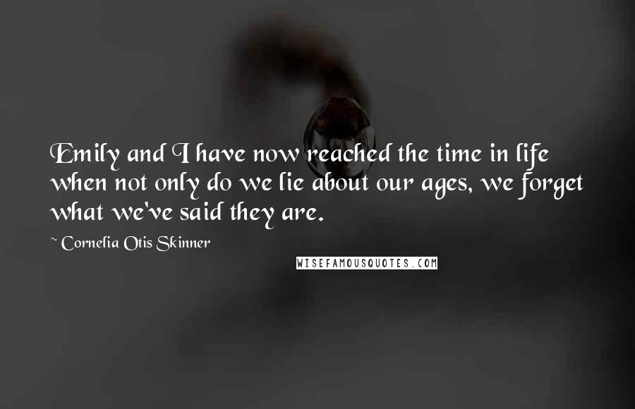 Cornelia Otis Skinner Quotes: Emily and I have now reached the time in life when not only do we lie about our ages, we forget what we've said they are.