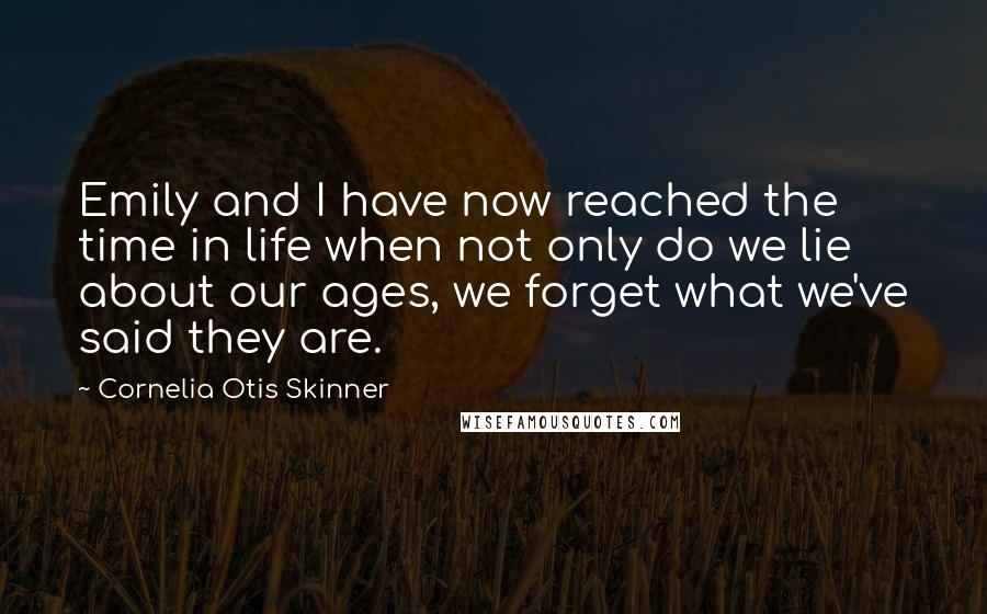 Cornelia Otis Skinner Quotes: Emily and I have now reached the time in life when not only do we lie about our ages, we forget what we've said they are.