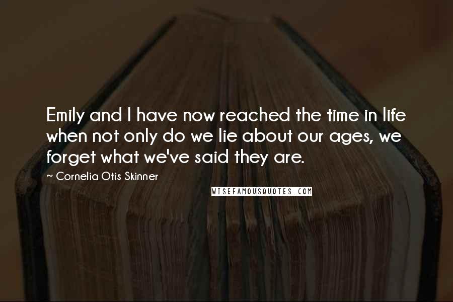 Cornelia Otis Skinner Quotes: Emily and I have now reached the time in life when not only do we lie about our ages, we forget what we've said they are.