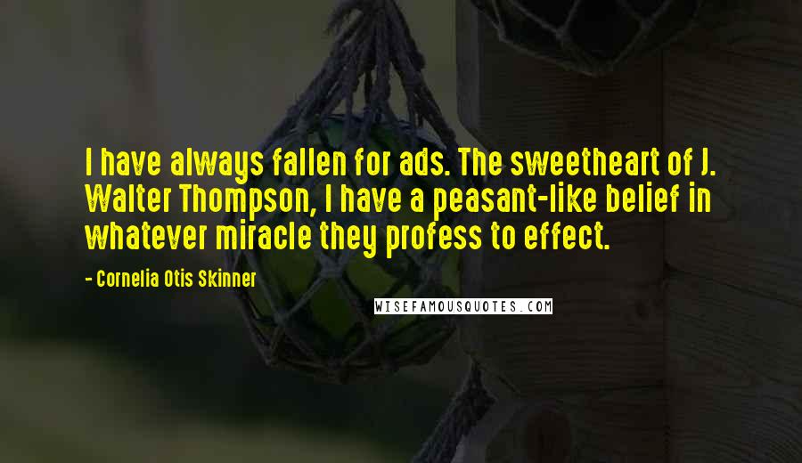 Cornelia Otis Skinner Quotes: I have always fallen for ads. The sweetheart of J. Walter Thompson, I have a peasant-like belief in whatever miracle they profess to effect.