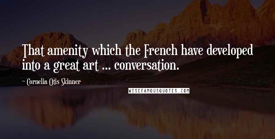 Cornelia Otis Skinner Quotes: That amenity which the French have developed into a great art ... conversation.