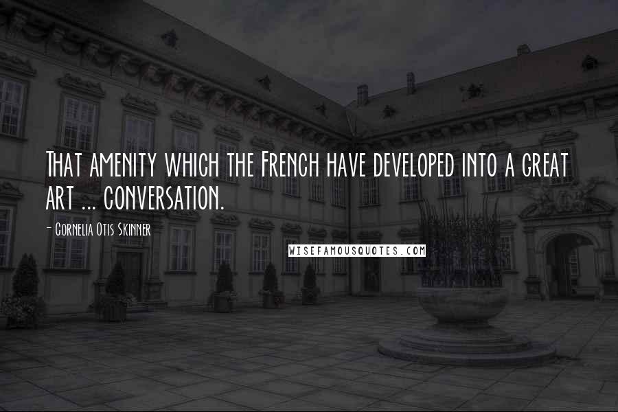 Cornelia Otis Skinner Quotes: That amenity which the French have developed into a great art ... conversation.