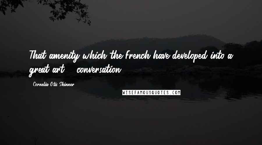 Cornelia Otis Skinner Quotes: That amenity which the French have developed into a great art ... conversation.