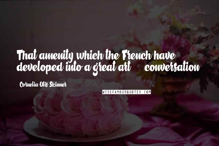 Cornelia Otis Skinner Quotes: That amenity which the French have developed into a great art ... conversation.