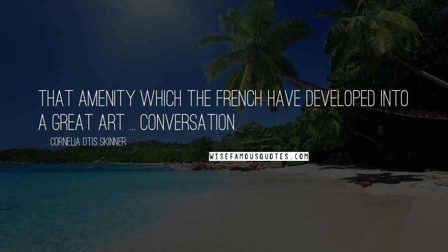 Cornelia Otis Skinner Quotes: That amenity which the French have developed into a great art ... conversation.