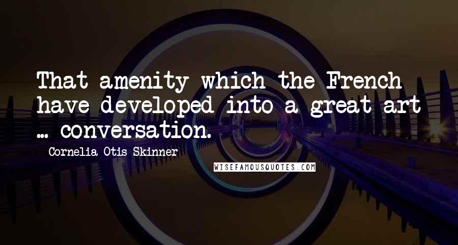 Cornelia Otis Skinner Quotes: That amenity which the French have developed into a great art ... conversation.