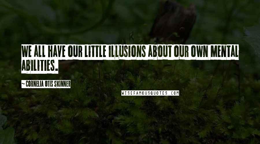 Cornelia Otis Skinner Quotes: We all have our little illusions about our own mental abilities.