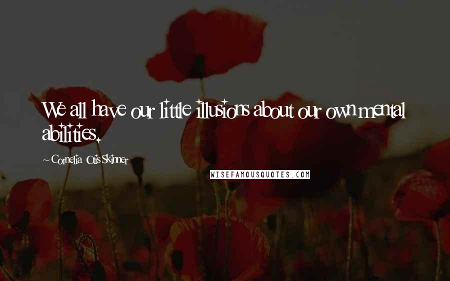 Cornelia Otis Skinner Quotes: We all have our little illusions about our own mental abilities.