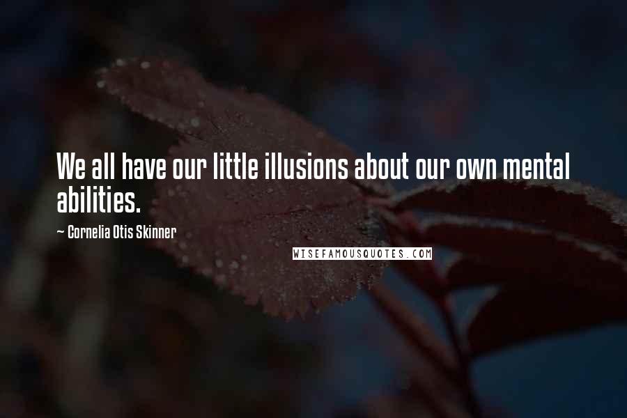 Cornelia Otis Skinner Quotes: We all have our little illusions about our own mental abilities.