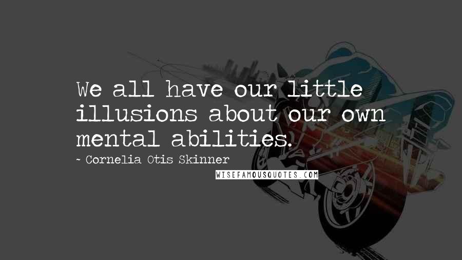 Cornelia Otis Skinner Quotes: We all have our little illusions about our own mental abilities.