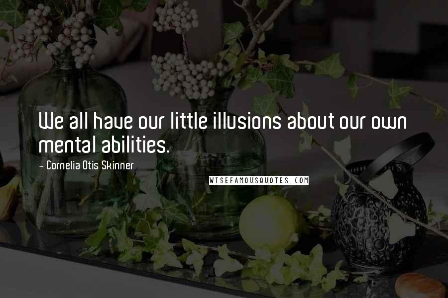 Cornelia Otis Skinner Quotes: We all have our little illusions about our own mental abilities.