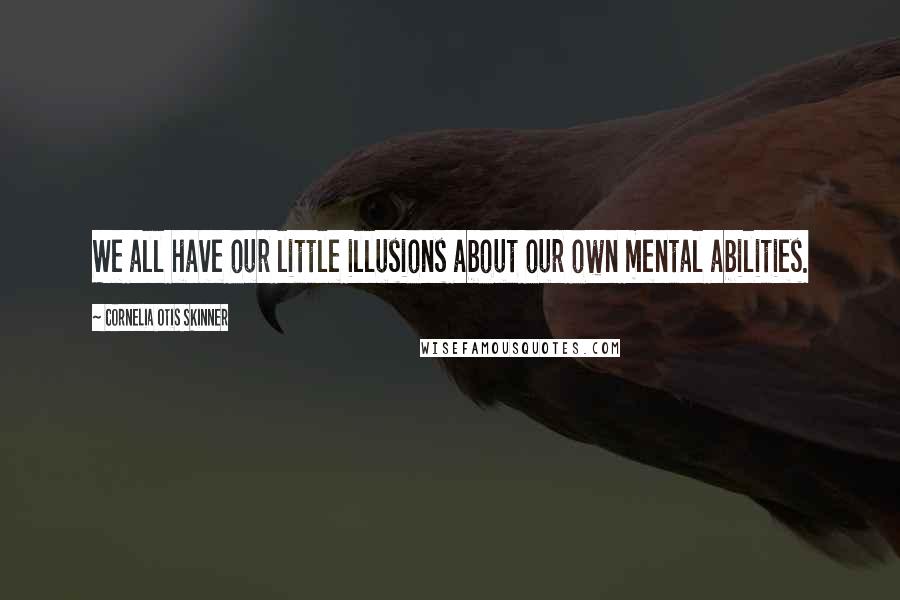 Cornelia Otis Skinner Quotes: We all have our little illusions about our own mental abilities.