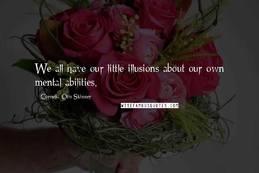 Cornelia Otis Skinner Quotes: We all have our little illusions about our own mental abilities.