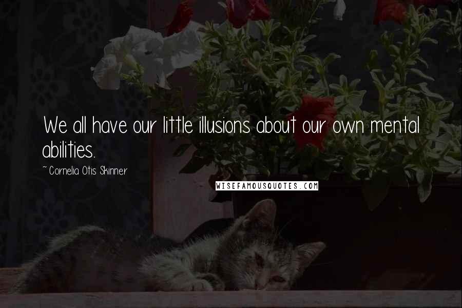 Cornelia Otis Skinner Quotes: We all have our little illusions about our own mental abilities.