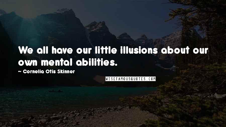 Cornelia Otis Skinner Quotes: We all have our little illusions about our own mental abilities.