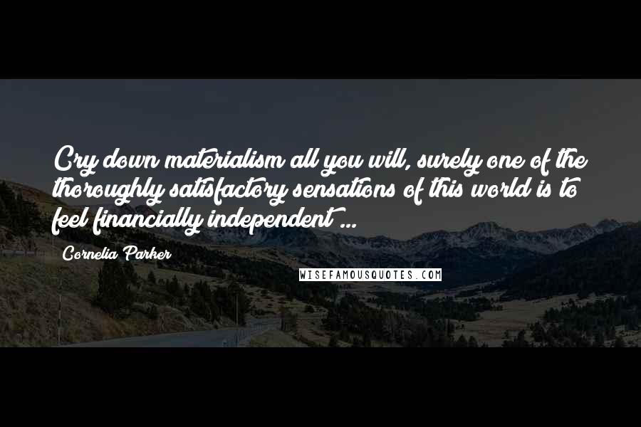 Cornelia Parker Quotes: Cry down materialism all you will, surely one of the thoroughly satisfactory sensations of this world is to feel financially independent ...