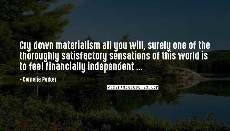 Cornelia Parker Quotes: Cry down materialism all you will, surely one of the thoroughly satisfactory sensations of this world is to feel financially independent ...