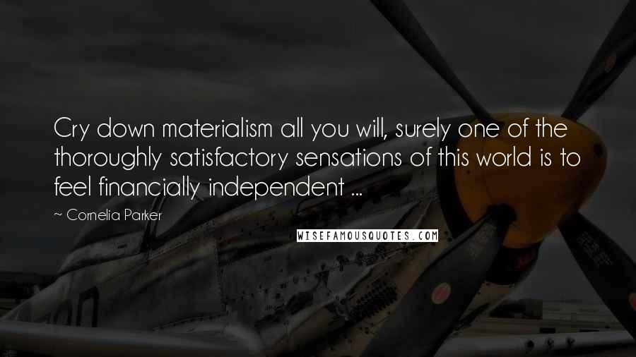 Cornelia Parker Quotes: Cry down materialism all you will, surely one of the thoroughly satisfactory sensations of this world is to feel financially independent ...