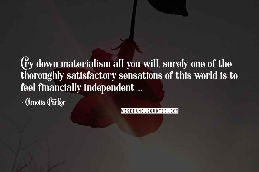 Cornelia Parker Quotes: Cry down materialism all you will, surely one of the thoroughly satisfactory sensations of this world is to feel financially independent ...