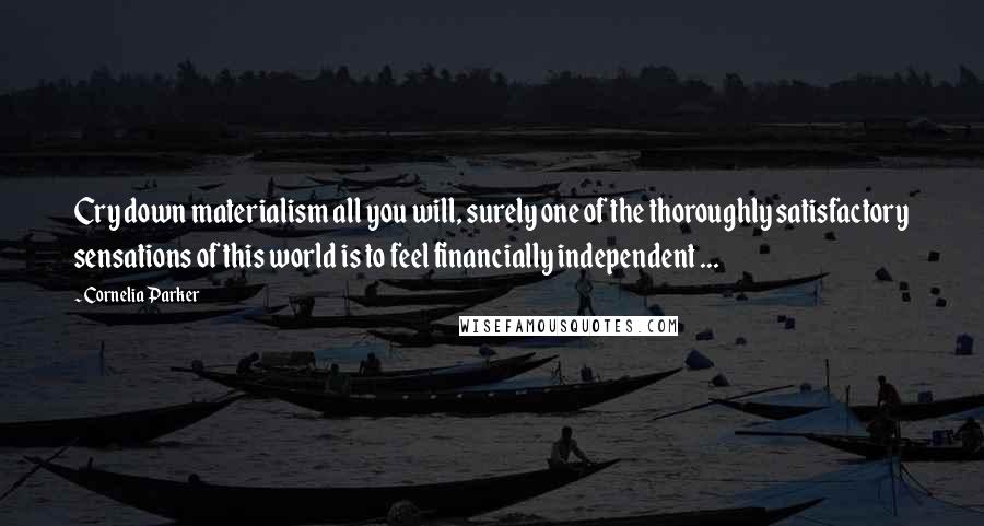 Cornelia Parker Quotes: Cry down materialism all you will, surely one of the thoroughly satisfactory sensations of this world is to feel financially independent ...