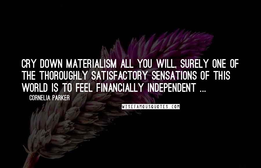 Cornelia Parker Quotes: Cry down materialism all you will, surely one of the thoroughly satisfactory sensations of this world is to feel financially independent ...
