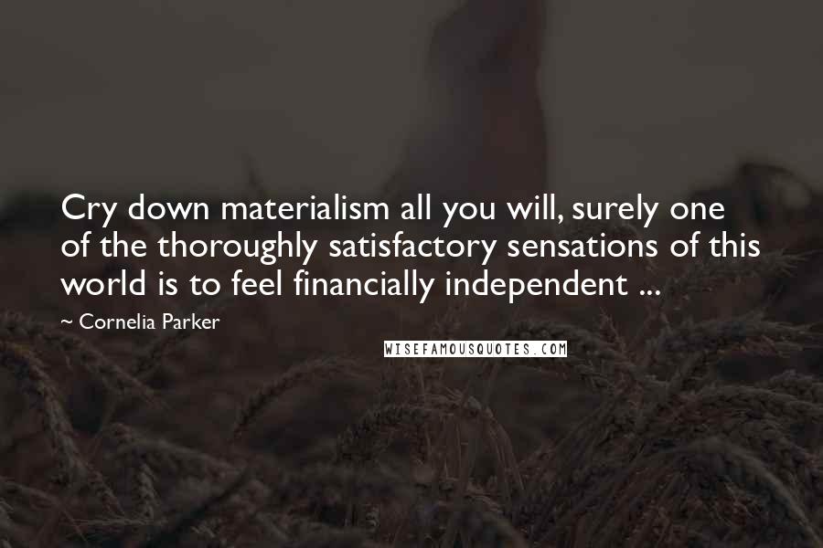 Cornelia Parker Quotes: Cry down materialism all you will, surely one of the thoroughly satisfactory sensations of this world is to feel financially independent ...