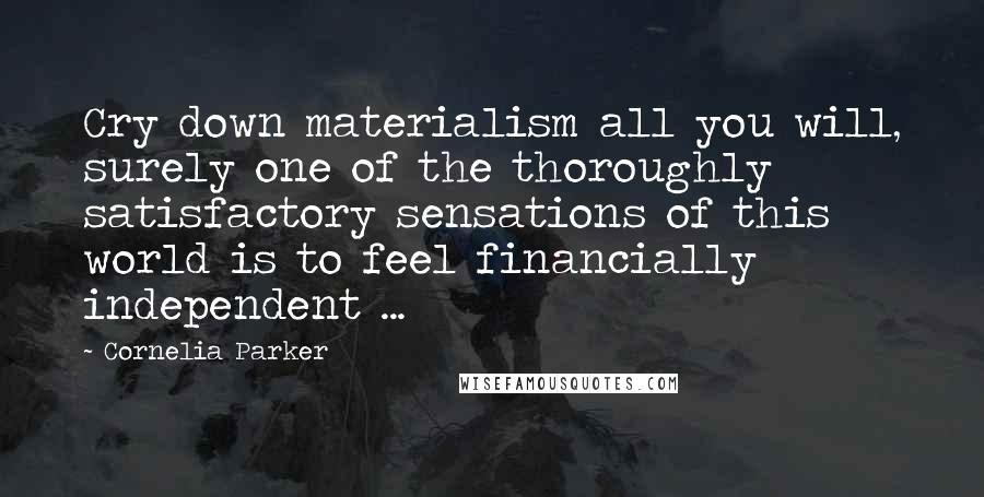 Cornelia Parker Quotes: Cry down materialism all you will, surely one of the thoroughly satisfactory sensations of this world is to feel financially independent ...