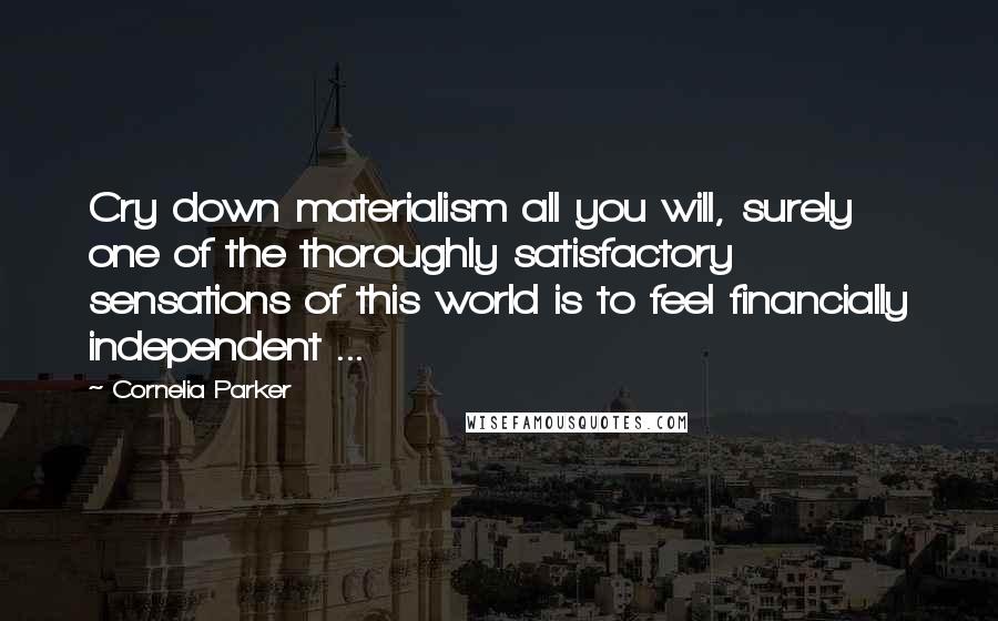 Cornelia Parker Quotes: Cry down materialism all you will, surely one of the thoroughly satisfactory sensations of this world is to feel financially independent ...