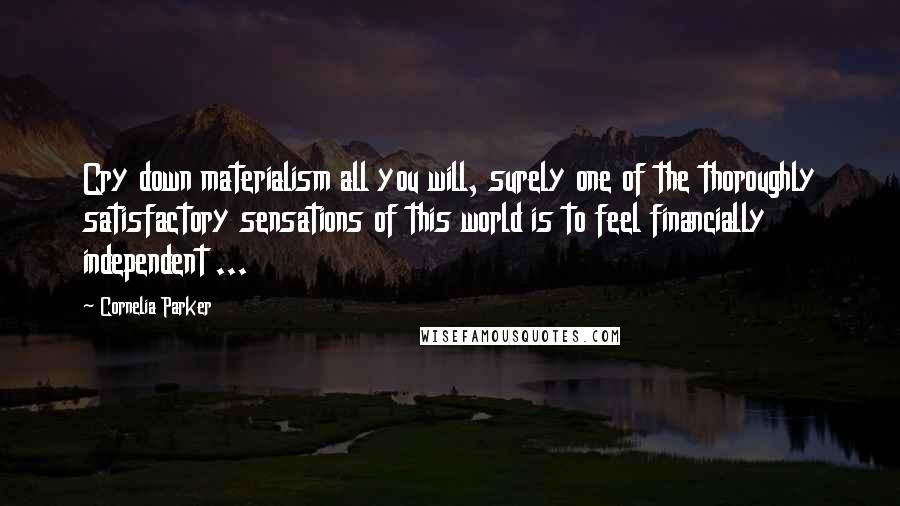 Cornelia Parker Quotes: Cry down materialism all you will, surely one of the thoroughly satisfactory sensations of this world is to feel financially independent ...