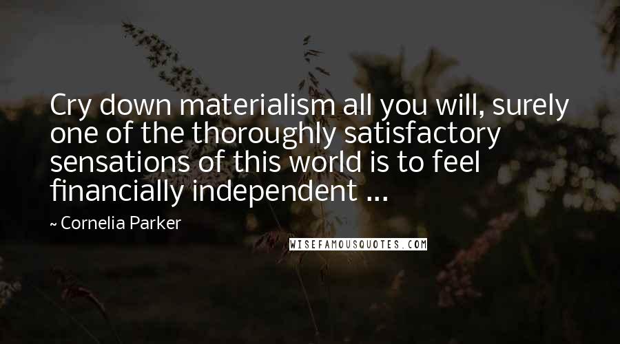 Cornelia Parker Quotes: Cry down materialism all you will, surely one of the thoroughly satisfactory sensations of this world is to feel financially independent ...