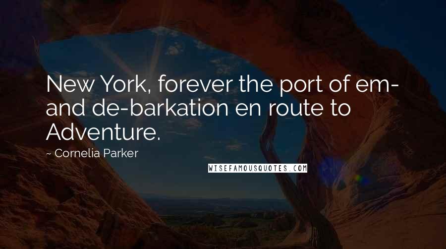 Cornelia Parker Quotes: New York, forever the port of em- and de-barkation en route to Adventure.